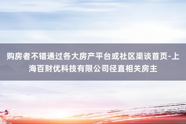 购房者不错通过各大房产平台或社区渠谈首页-上海百财优科技有限公司径直相关房主