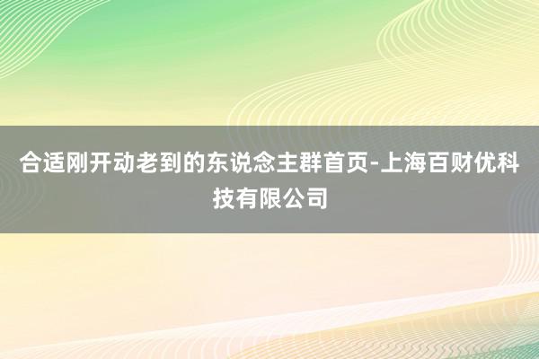 合适刚开动老到的东说念主群首页-上海百财优科技有限公司