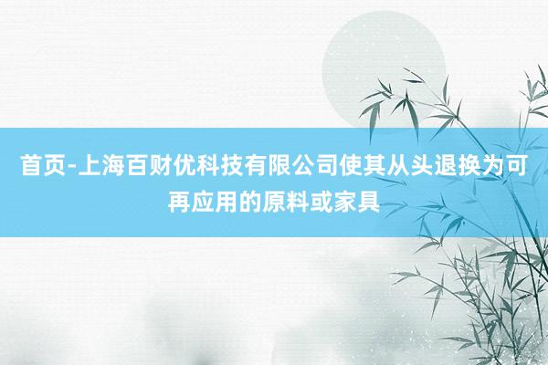 首页-上海百财优科技有限公司使其从头退换为可再应用的原料或家具