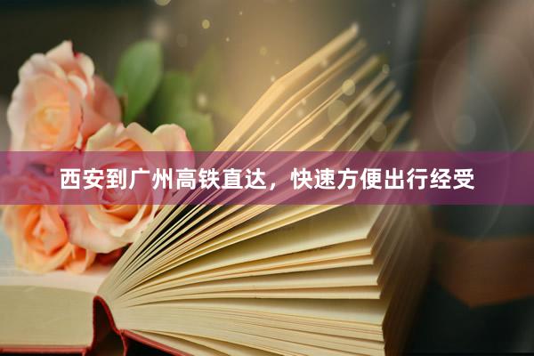 西安到广州高铁直达，快速方便出行经受