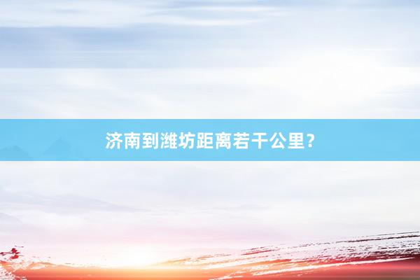 济南到潍坊距离若干公里？