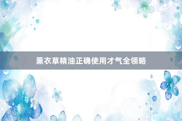 薰衣草精油正确使用才气全领略