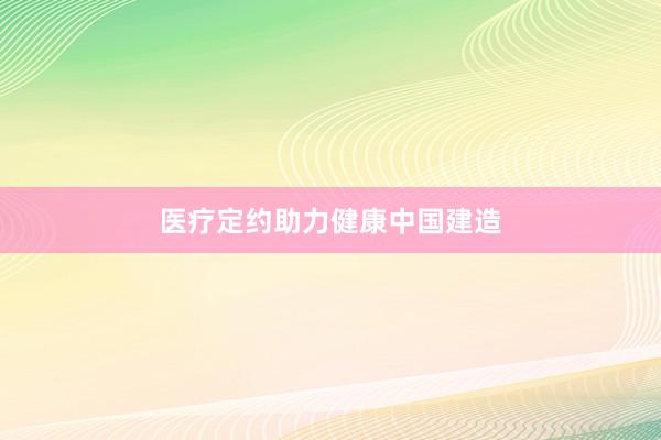 医疗定约助力健康中国建造