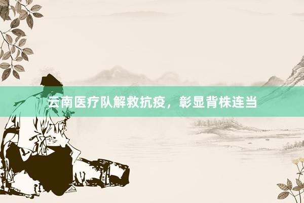 云南医疗队解救抗疫，彰显背株连当